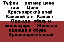 Туфли 37 размер цена 1300 торг. › Цена ­ 1 300 - Красноярский край, Канский р-н, Канск г. Одежда, обувь и аксессуары » Женская одежда и обувь   . Красноярский край